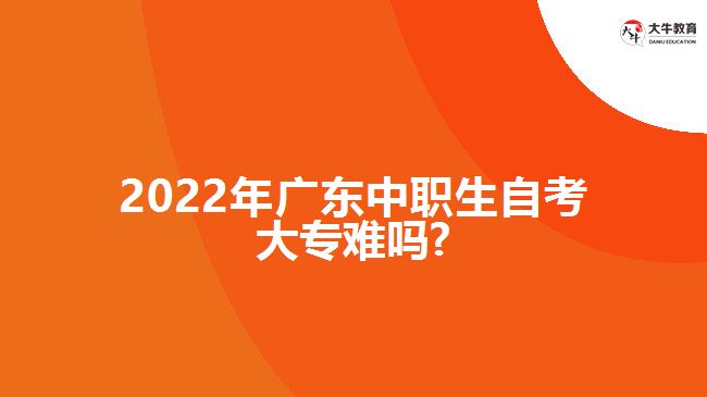 2022年廣東中職生自考大專難嗎?