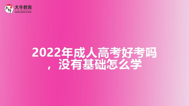 2022年成人高考好考嗎，沒(méi)有基礎(chǔ)怎么學(xué)