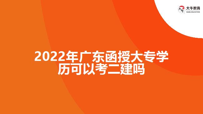 2022年廣東函授大專學(xué)歷可以考二建嗎