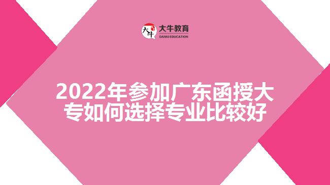 2022年參加廣東函授大專如何選擇專業(yè)比較好