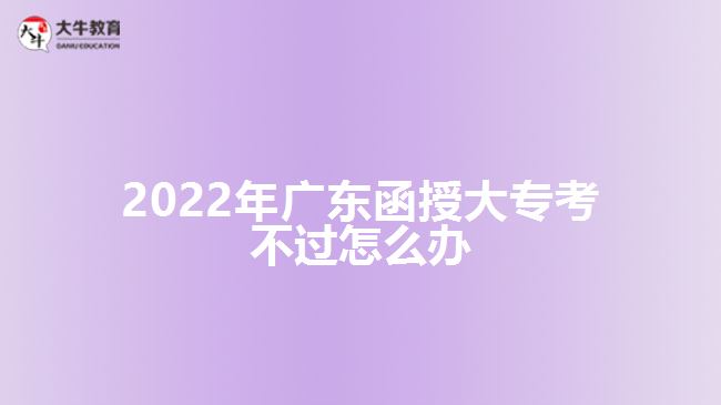 2022年廣東函授大?？疾贿^怎么辦