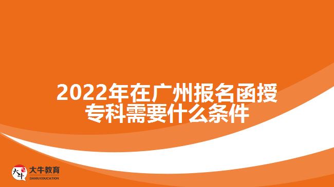 2022年在廣州報(bào)名函授?？菩枰裁礂l件