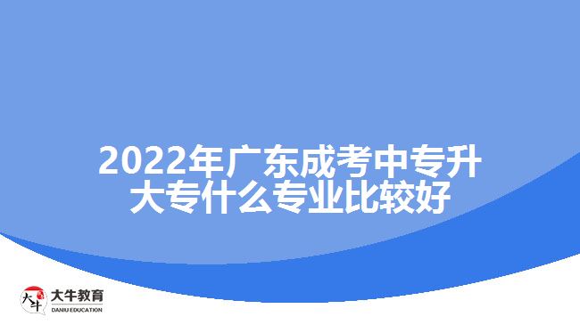 2022年廣東成考中專升大專什么專業(yè)比較好