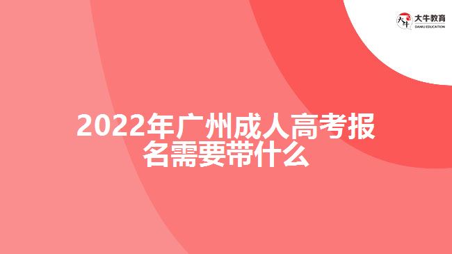 2022年廣州成人高考報(bào)名需要帶什么