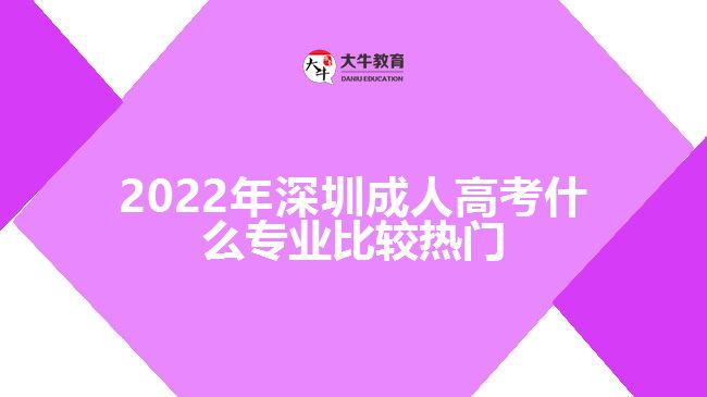 2022年深圳成人高考什么專業(yè)比較熱門