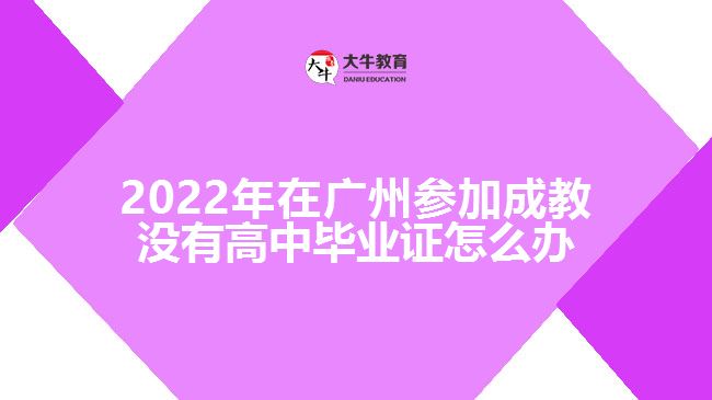 2022年在廣州參加成教沒有高中畢業(yè)證怎么辦