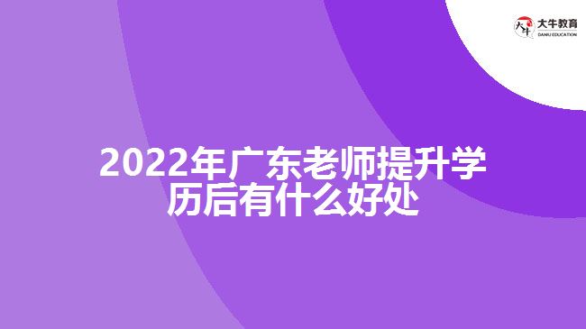 2022年廣東老師提升學(xué)歷后有什么好處