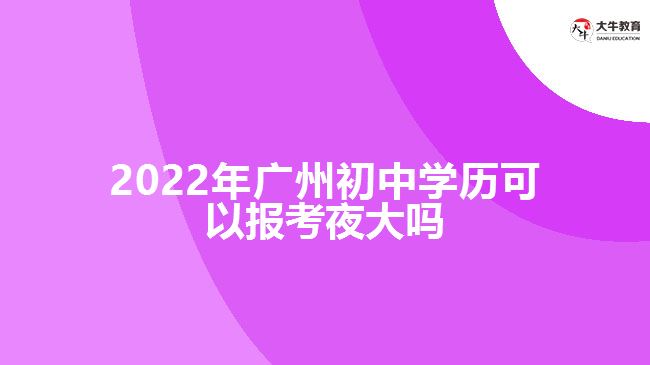 2022年廣州初中學(xué)歷可以報(bào)考夜大嗎