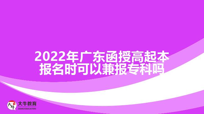 2022年廣東函授高起本報(bào)名時(shí)可以兼報(bào)?？茊? width=