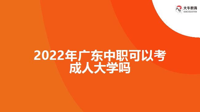 2022年廣東中職可以考成人大學(xué)嗎