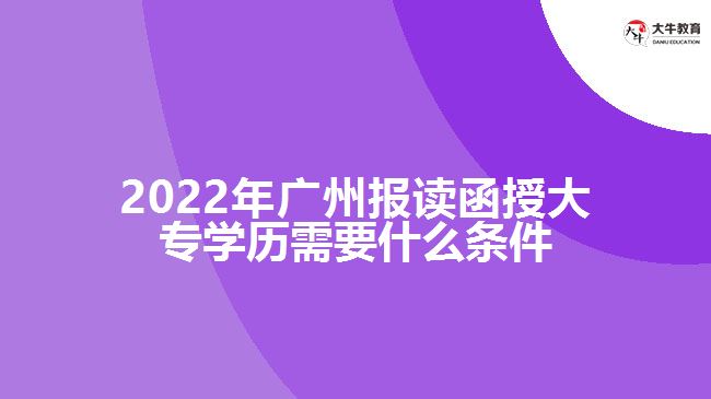 2022年廣州報(bào)讀函授大專(zhuān)學(xué)歷需要什么條件