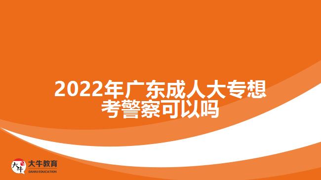 2022年廣東成人大專想考警察可以嗎