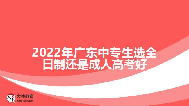 2022年廣東中專(zhuān)生選全日制還是成人高考好