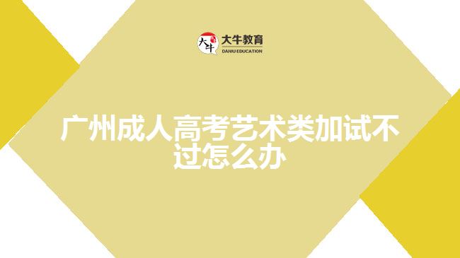 廣州成人高考藝術(shù)類加試不過怎么辦