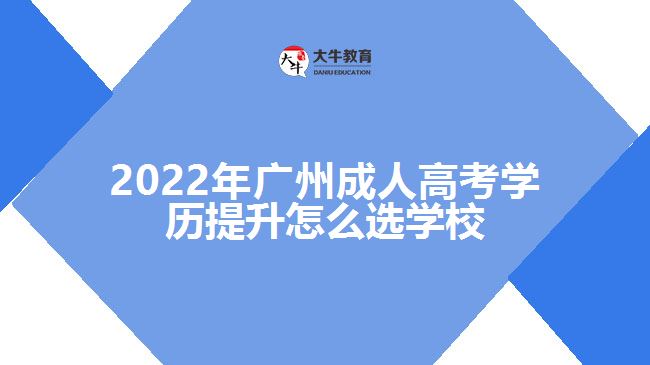 2022年廣州成人高考學(xué)歷提升怎么選學(xué)校