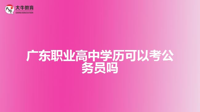 廣東職業(yè)高中學(xué)歷可以考公務(wù)員嗎