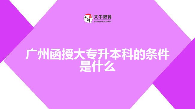 廣州函授大專(zhuān)升本科的條件是什么