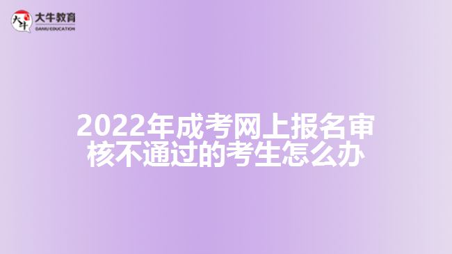 2022年成考網(wǎng)上報(bào)名審核不通過的考生怎么辦