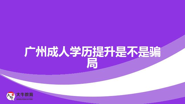 廣州成人學(xué)歷提升是不是騙局