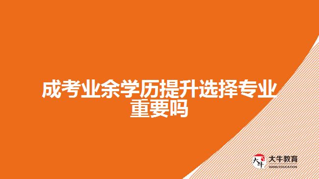 成考業(yè)余學歷提升選擇專業(yè)重要嗎