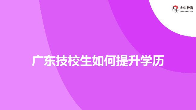 廣東技校生如何提升學歷