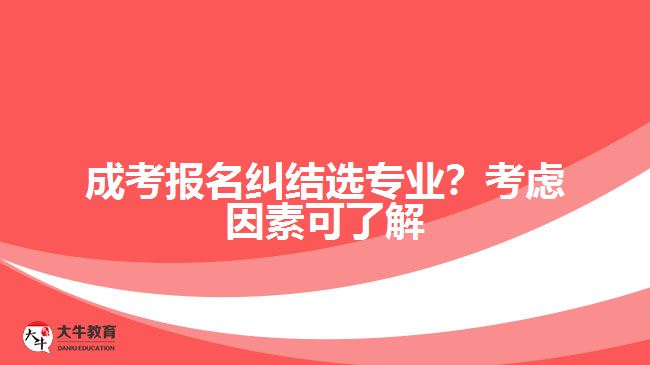 成考報(bào)名糾結(jié)選專(zhuān)業(yè)？考慮因素可了解