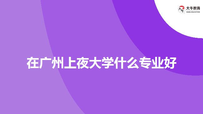 在廣州上夜大學(xué)什么專業(yè)好