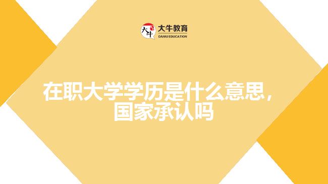 在職大學(xué)學(xué)歷是什么意思，國家承認(rèn)嗎