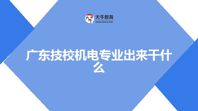 廣東技校機(jī)電專業(yè)出來干什么