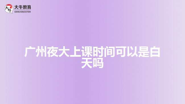 廣州夜大上課時(shí)間可以是白天嗎