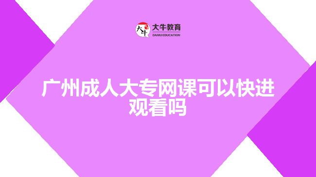 廣州成人大專網(wǎng)課可以快進(jìn)觀看嗎