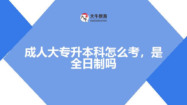 成人大專升本科怎么考，是全日制嗎