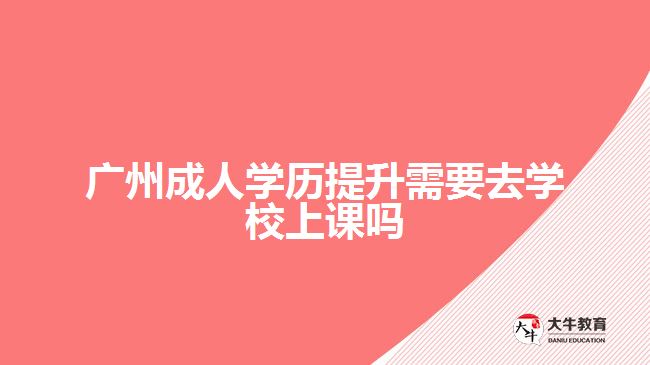 廣州成人學歷提升需要去學校上課嗎