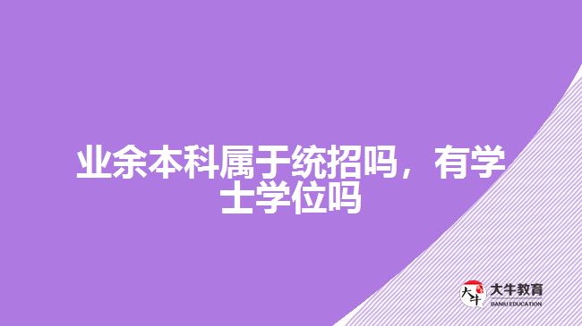 業(yè)余本科屬于統(tǒng)招嗎，有學(xué)士學(xué)位嗎