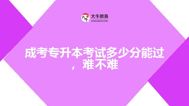 成考專升本考試多少分能過，難不難