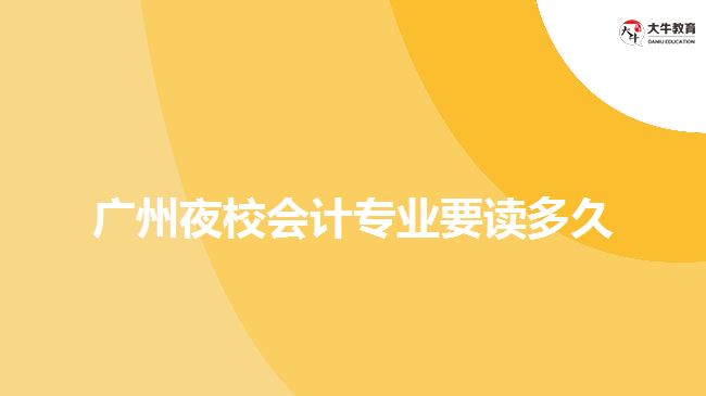 廣州夜校會計專業(yè)要讀多久