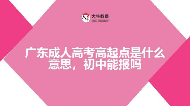 廣東成人高考高起點(diǎn)是什么意思，初中能報嗎