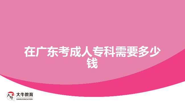 在廣東考成人專科需要多少錢