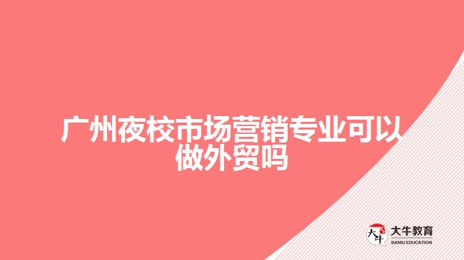 廣州夜校市場營銷專業(yè)可以做外貿嗎