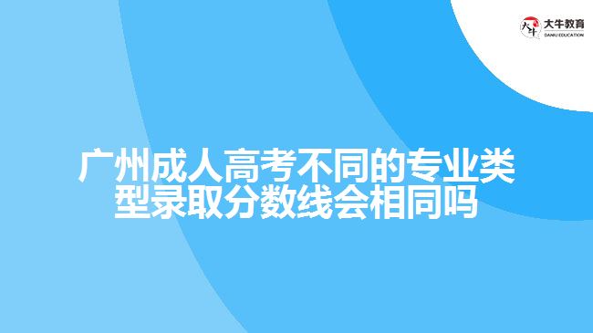 廣州成人高考不同的專業(yè)類型錄取分?jǐn)?shù)線會(huì)相同嗎