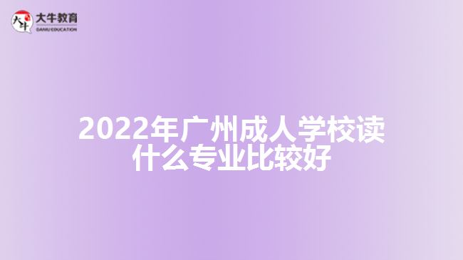 2022年廣州成人學(xué)校讀什么專業(yè)比較好