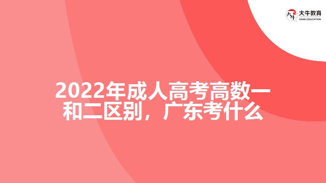 2022年成人高考高數一和二區(qū)別，廣東考什么