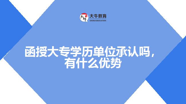 函授大專學歷單位承認嗎，有什么優(yōu)勢