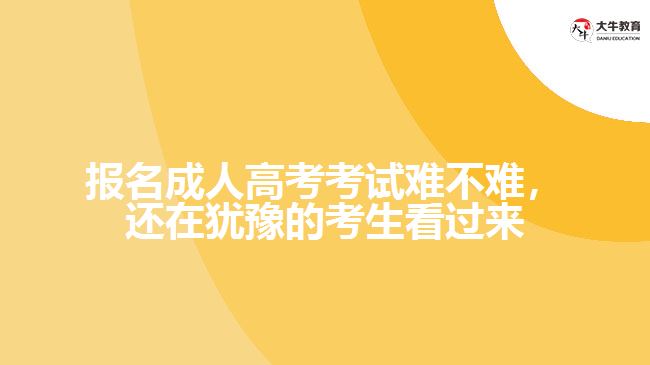 報名成人高考考試難不難，還在猶豫的考生看過來