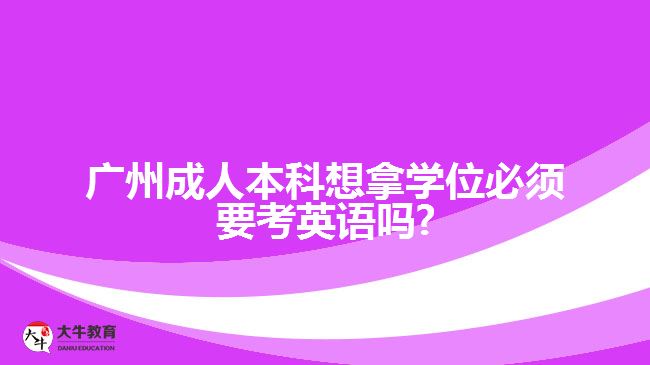 廣州成人本科想拿學位必須要考英語嗎?