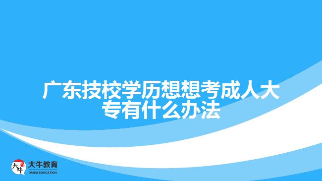 廣東技校學(xué)歷想想考成人大專有什么辦法