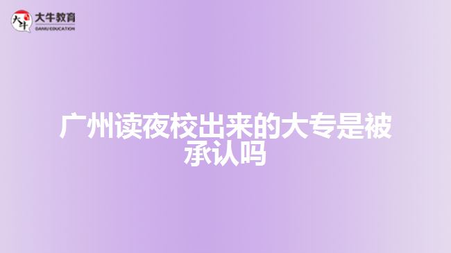 廣州讀夜校出來的大專是被承認(rèn)嗎