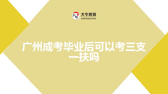 廣州成考畢業(yè)后可以考三支一扶嗎