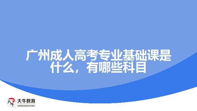 廣州成人高考專(zhuān)業(yè)基礎(chǔ)課是什么，有哪些科目