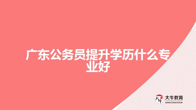 廣東公務(wù)員提升學歷什么專業(yè)好